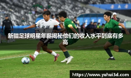 新疆足球明星年薪揭秘他们的收入水平到底有多高