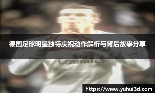 德国足球明星独特庆祝动作解析与背后故事分享