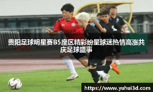 贵阳足球明星赛B5座区精彩纷呈球迷热情高涨共庆足球盛事