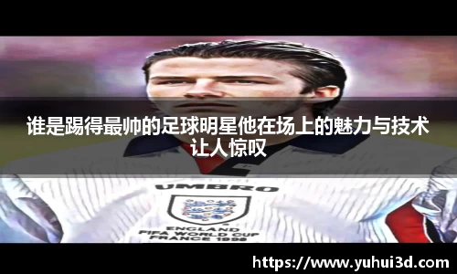 谁是踢得最帅的足球明星他在场上的魅力与技术让人惊叹