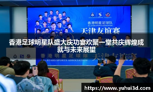 香港足球明星队盛大庆功宴欢聚一堂共庆辉煌成就与未来展望